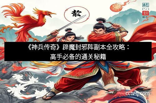 《神兵传奇》辟魔封邪阵副本全攻略：高手必备的通关秘籍